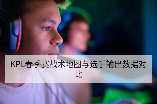 KPL春季赛战术地图与选手输出数据对比