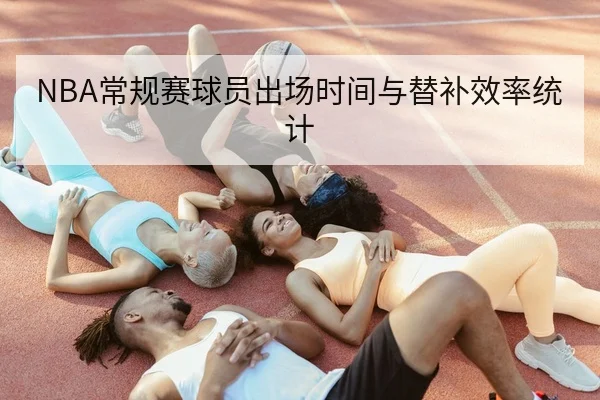 NBA常规赛球员出场时间与替补效率统计
